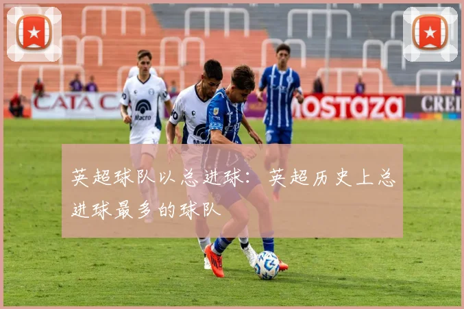 英超球队以总进球：英超历史上总进球最多的球队