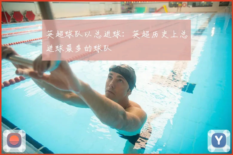 英超球队以总进球：英超历史上总进球最多的球队
