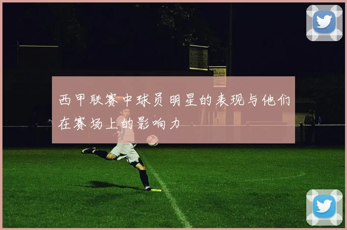 西甲联赛中球员明星的表现与他们在赛场上的影响力