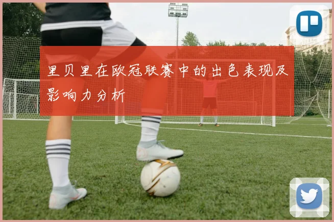 里贝里在欧冠联赛中的出色表现及影响力分析